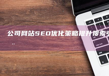 公司网站SEO优化策略：提升搜索引擎排名与用户体验